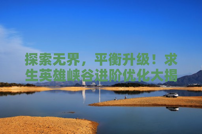 探索无界，平衡升级！求生英雄峡谷进阶优化大揭秘。