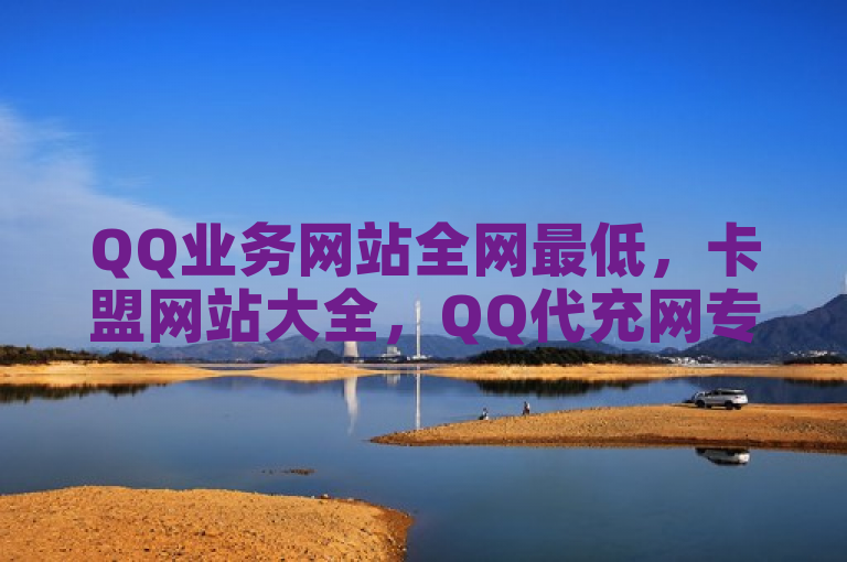 QQ业务网站全网最低，卡盟网站大全，QQ代充网专业代充平台。