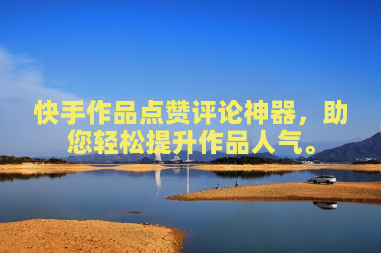 快手作品点赞评论神器，助您轻松提升作品人气。