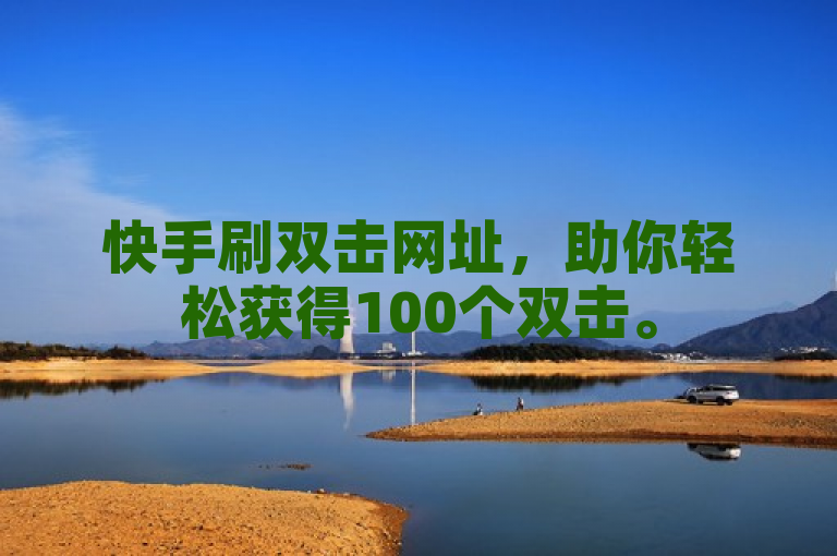快手刷双击网址，助你轻松获得100个双击。