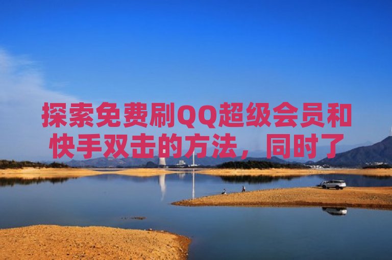 探索免费刷QQ超级会员和快手双击的方法，同时了解卡盟QQ业务低价优惠。
