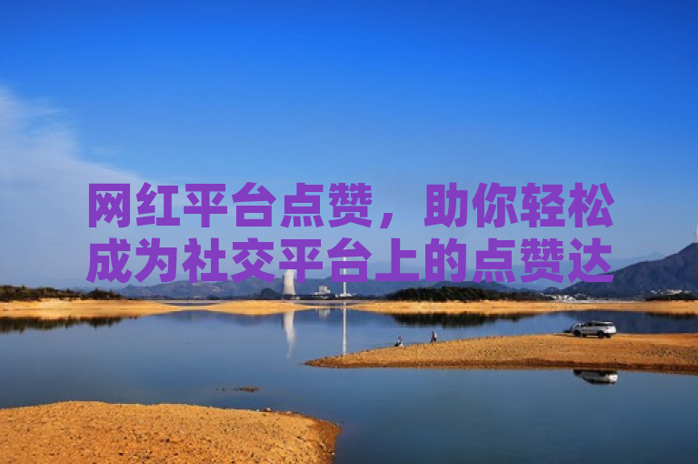 网红平台点赞，助你轻松成为社交平台上的点赞达人。