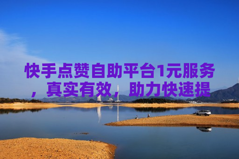 快手点赞自助平台1元服务，真实有效，助力快速提升点赞量。