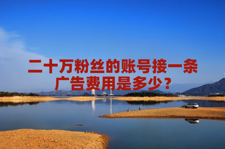 二十万粉丝的账号接一条广告费用是多少？