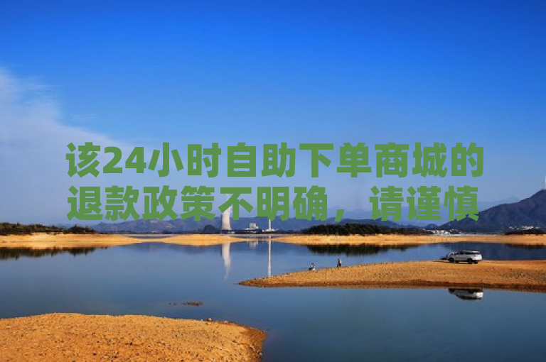 该24小时自助下单商城的退款政策不明确，请谨慎充值。