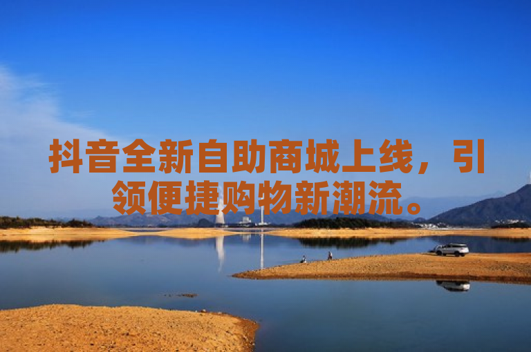 抖音全新自助商城上线，引领便捷购物新潮流。