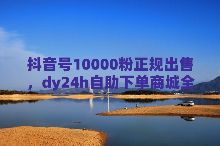 抖音号10000粉正规出售，dy24h自助下单商城全网最低价。