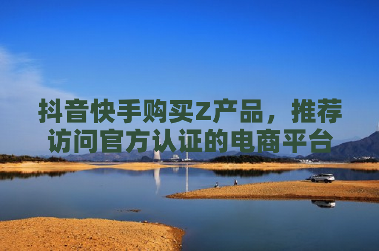 抖音快手购买Z产品，推荐访问官方认证的电商平台。