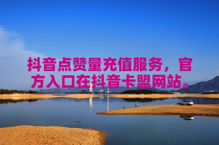 抖音点赞量充值服务，官方入口在抖音卡盟网站。