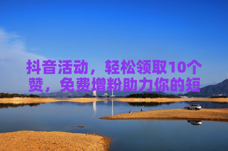 抖音活动，轻松领取10个赞，免费增粉助力你的短视频！