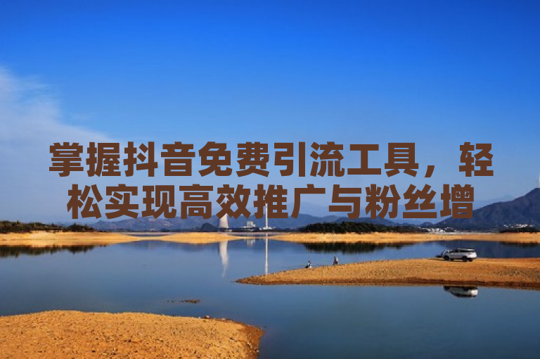 掌握抖音免费引流工具，轻松实现高效推广与粉丝增长。