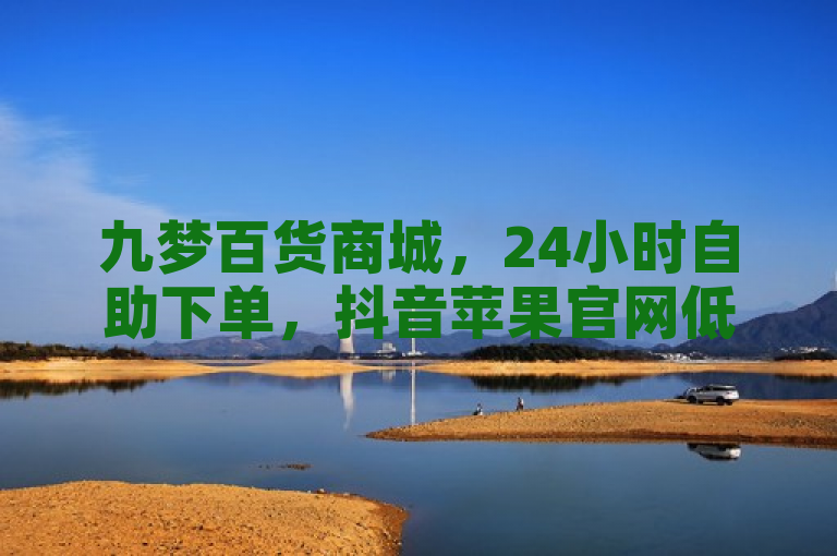九梦百货商城，24小时自助下单，抖音苹果官网低价充值。