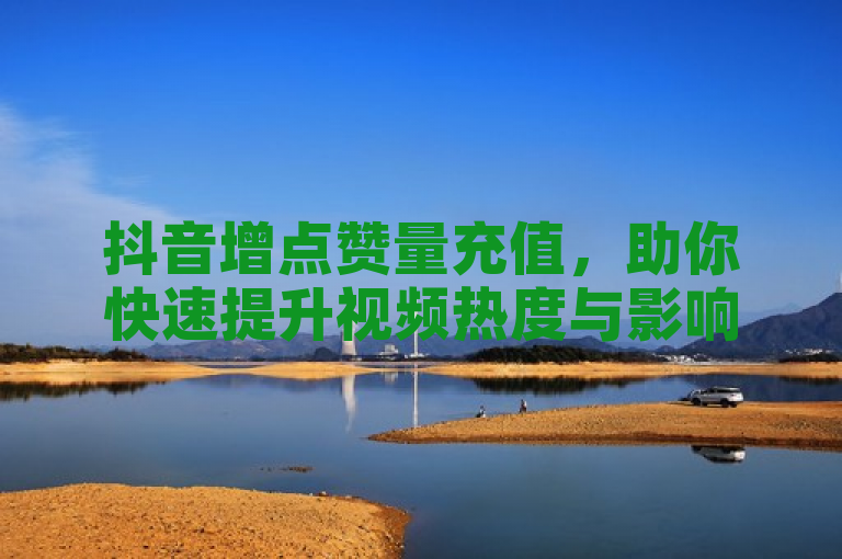 抖音增点赞量充值，助你快速提升视频热度与影响力！