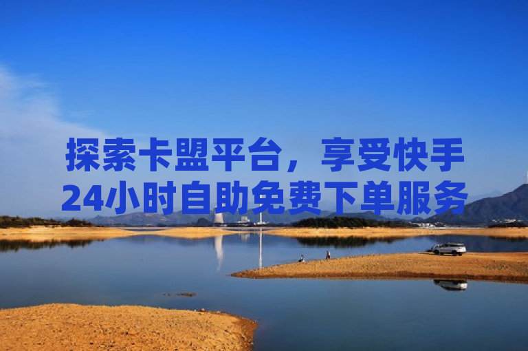 探索卡盟平台，享受快手24小时自助免费下单服务，qq主页赞仅需一毛钱。