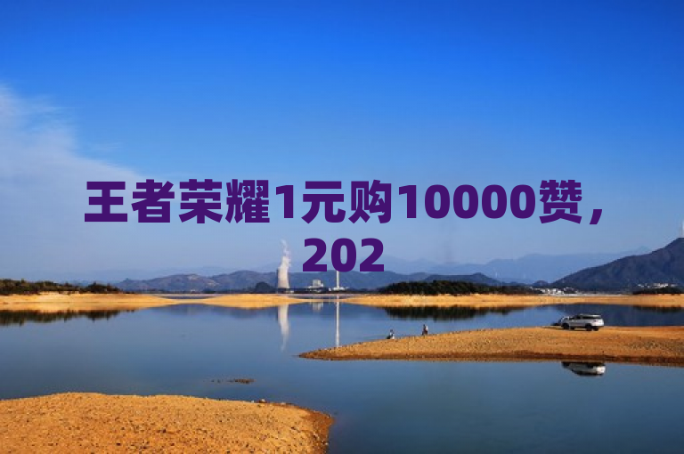 王者荣耀1元购10000赞，2025技巧揭秘！