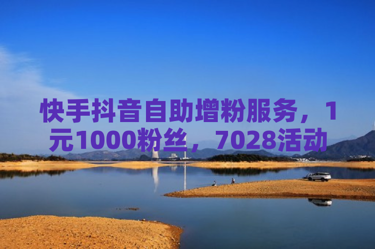 快手抖音自助增粉服务，1元1000粉丝，7028活动详情请询。