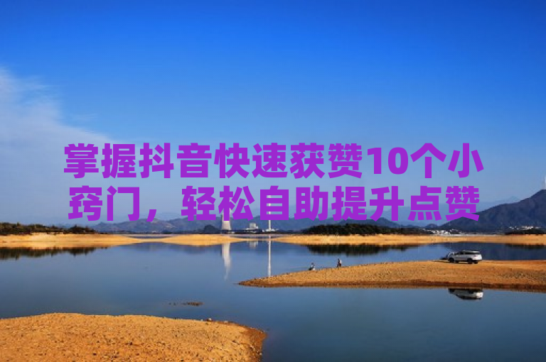 掌握抖音快速获赞10个小窍门，轻松自助提升点赞数！