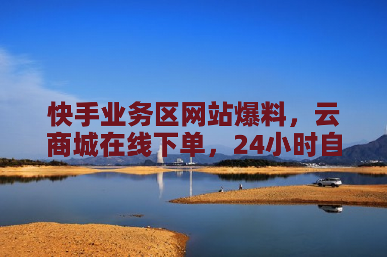 快手业务区网站爆料，云商城在线下单，24小时自动发卡平台。