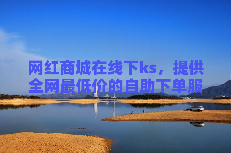 网红商城在线下ks，提供全网最低价的自助下单服务。