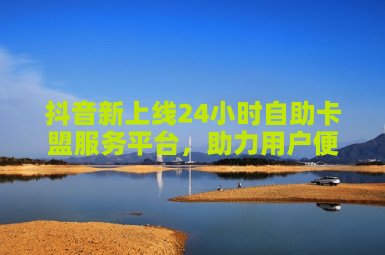 抖音新上线24小时自助卡盟服务平台，助力用户便捷管理。