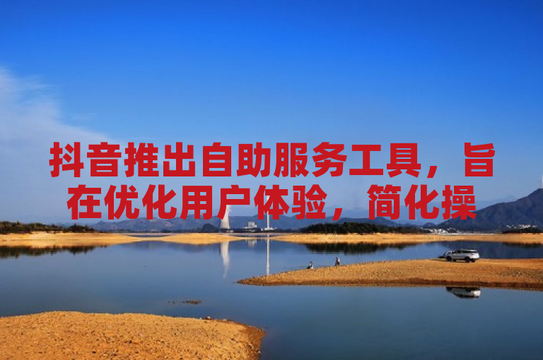抖音推出自助服务工具，旨在优化用户体验，简化操作流程。
