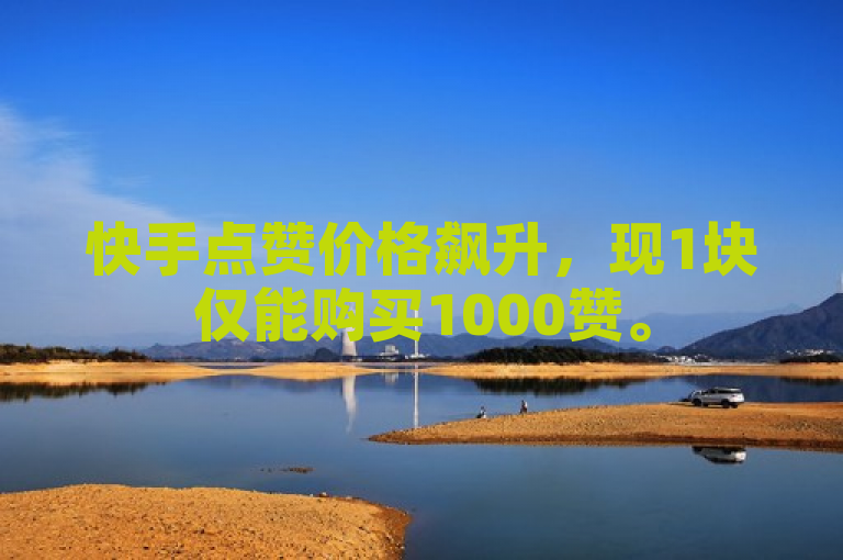 快手点赞价格飙升，现1块仅能购买1000赞。