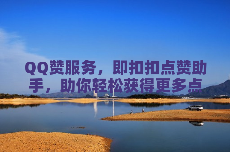 QQ赞服务，即扣扣点赞助手，助你轻松获得更多点赞。