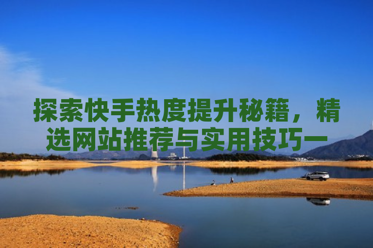 探索快手热度提升秘籍，精选网站推荐与实用技巧一网打尽。