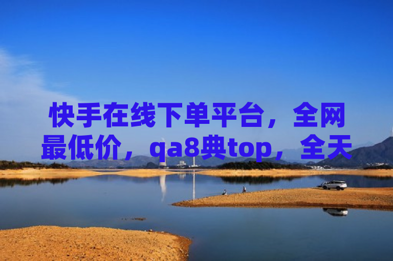 快手在线下单平台，全网最低价，qa8典top，全天自动下单。