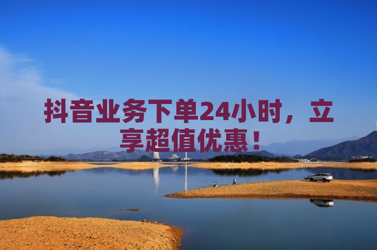 抖音业务下单24小时，立享超值优惠！