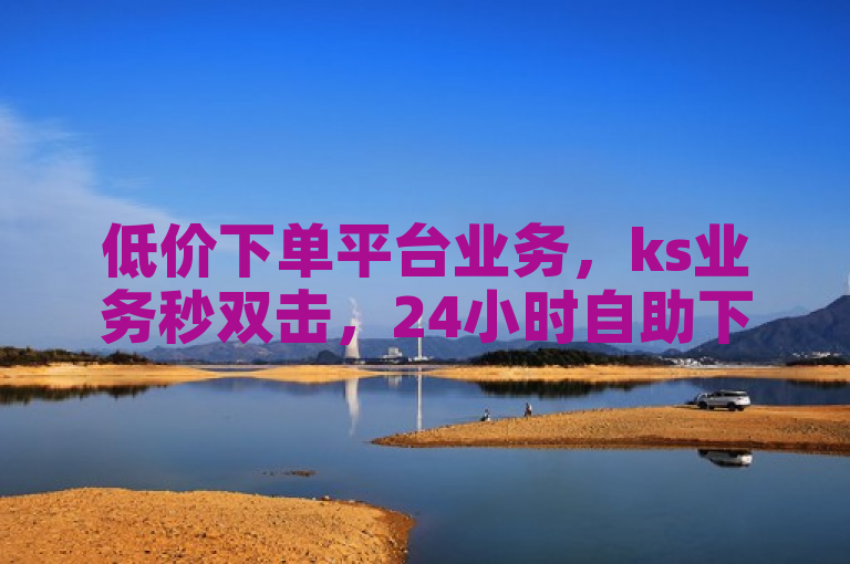 低价下单平台业务，ks业务秒双击，24小时自助下单商城揭秘。