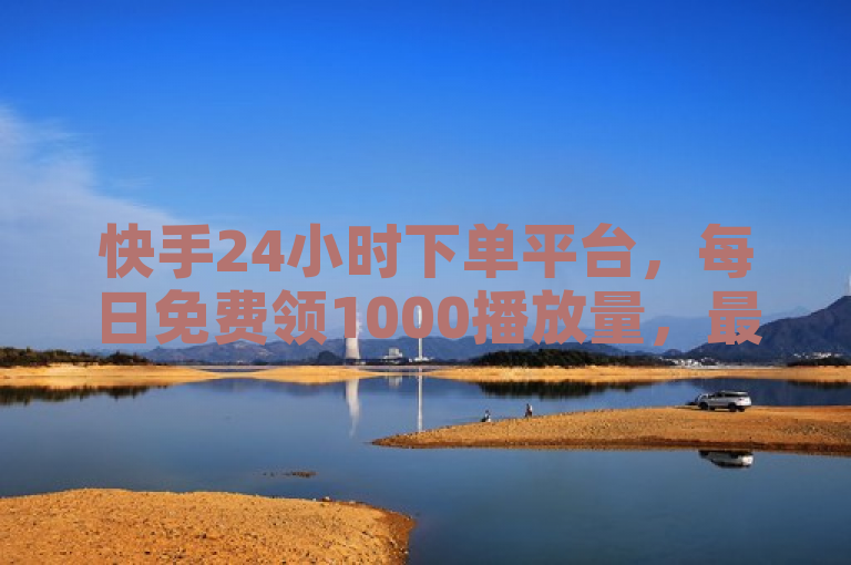 快手24小时下单平台，每日免费领1000播放量，最低价享不停。