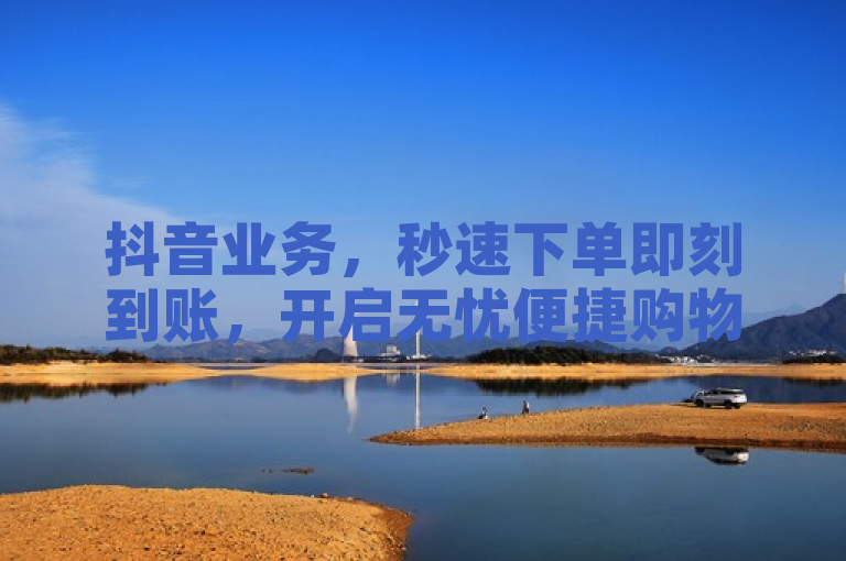 抖音业务，秒速下单即刻到账，开启无忧便捷购物新时代。