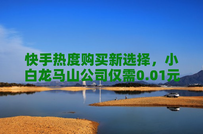快手热度购买新选择，小白龙马山公司仅需0.01元。