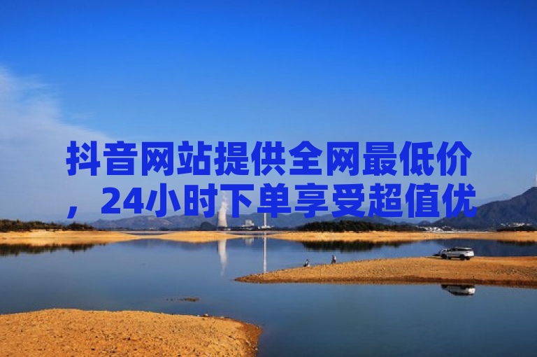 抖音网站提供全网最低价，24小时下单享受超值优惠。