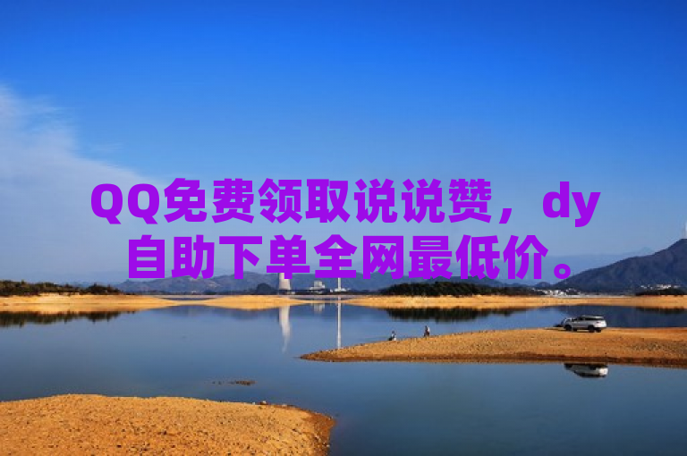 QQ免费领取说说赞，dy自助下单全网最低价。