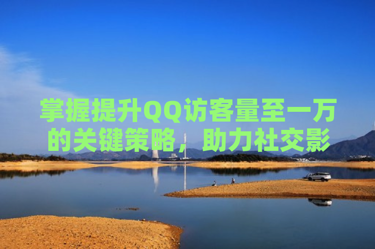 掌握提升QQ访客量至一万的关键策略，助力社交影响力飞跃。
