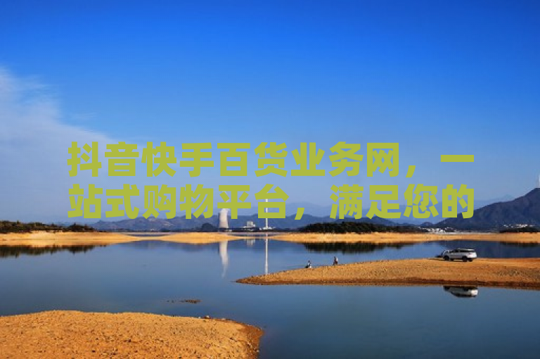 抖音快手百货业务网，一站式购物平台，满足您的日常需求。