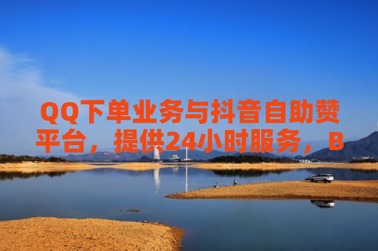 QQ下单业务与抖音自助赞平台，提供24小时服务，B站点赞取消指南。