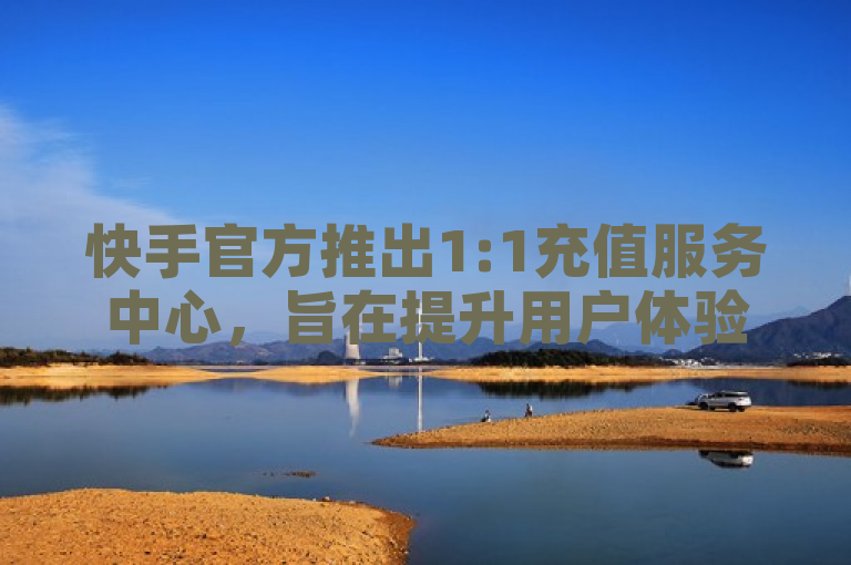 快手官方推出1:1充值服务中心，旨在提升用户体验。