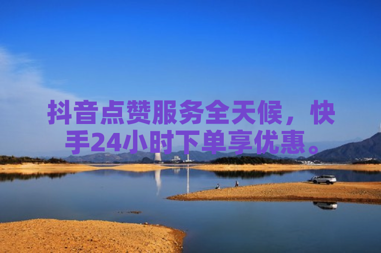 抖音点赞服务全天候，快手24小时下单享优惠。