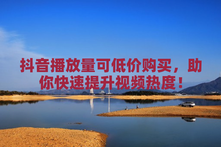 抖音播放量可低价购买，助你快速提升视频热度！