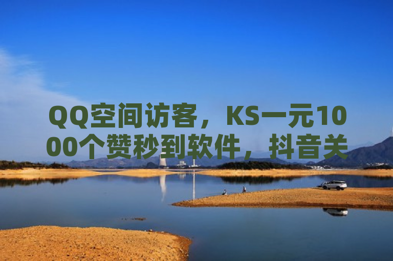 QQ空间访客，KS一元1000个赞秒到软件，抖音关注点赞任务优惠。