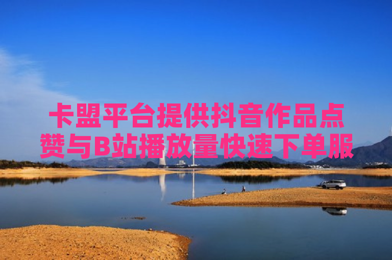 卡盟平台提供抖音作品点赞与B站播放量快速下单服务，支持苹果版刷圈神器下载。
