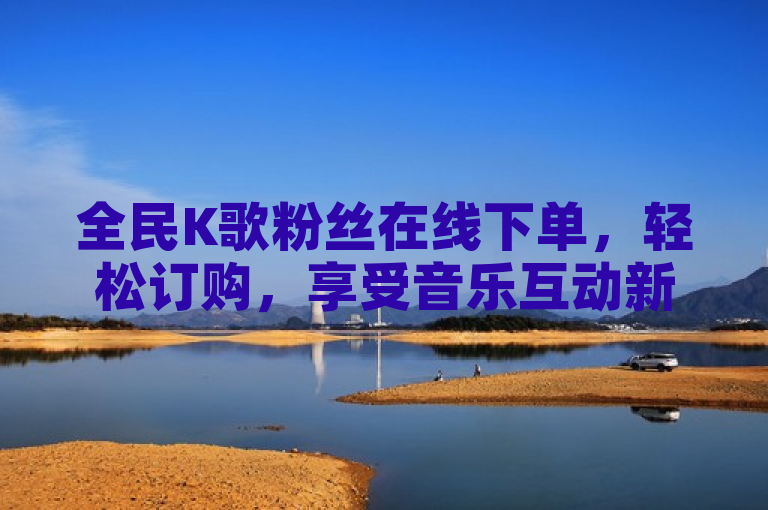 全民K歌粉丝在线下单，轻松订购，享受音乐互动新体验。