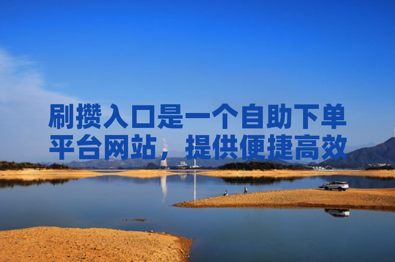 刷攒入口是一个自助下单平台网站，提供便捷高效的服务。