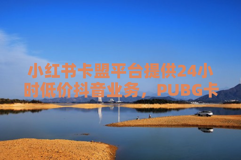 小红书卡盟平台提供24小时低价抖音业务，PUBG卡密网自动发卡。