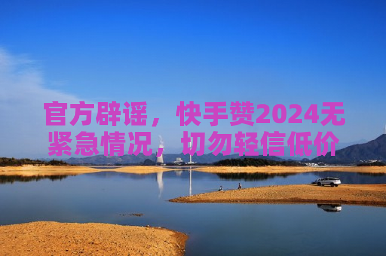 官方辟谣，快手赞2024无紧急情况，切勿轻信低价代刷及自助下单软件。