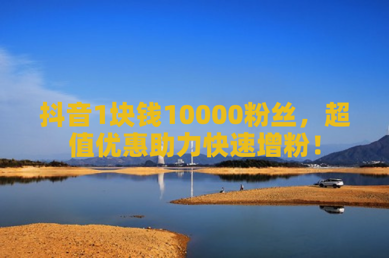 抖音1块钱10000粉丝，超值优惠助力快速增粉！
