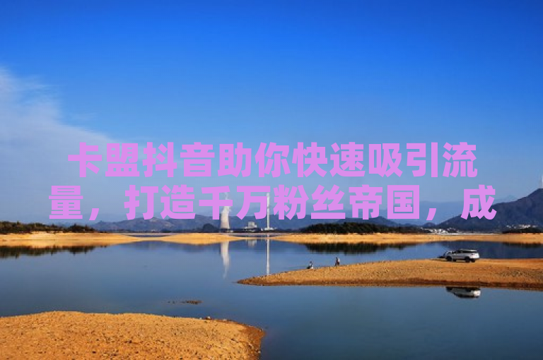卡盟抖音助你快速吸引流量，打造千万粉丝帝国，成就口碑营销巅峰。